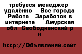 требуеся менеджер (удалённо) - Все города Работа » Заработок в интернете   . Амурская обл.,Свободненский р-н